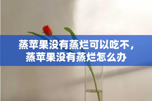 蒸苹果没有蒸烂可以吃不，蒸苹果没有蒸烂怎么办