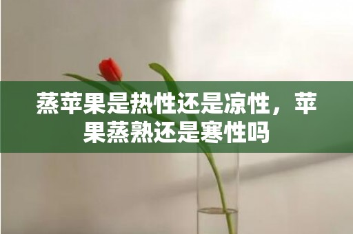 蒸苹果是热性还是凉性，苹果蒸熟还是寒性吗