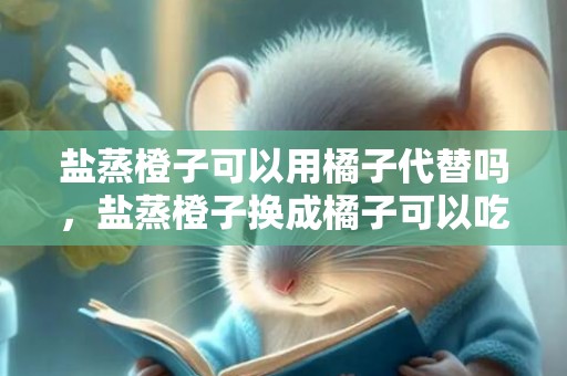 盐蒸橙子可以用橘子代替吗，盐蒸橙子换成橘子可以吃吗