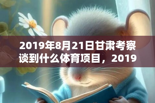 2019年8月21日甘肃考察谈到什么体育项目，2019年8月20号午时出生的男孩五行属什么