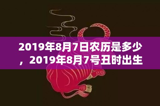 2019年8月7日农历是多少，2019年8月7号丑时出生的男孩怎么起名字，五行属什么