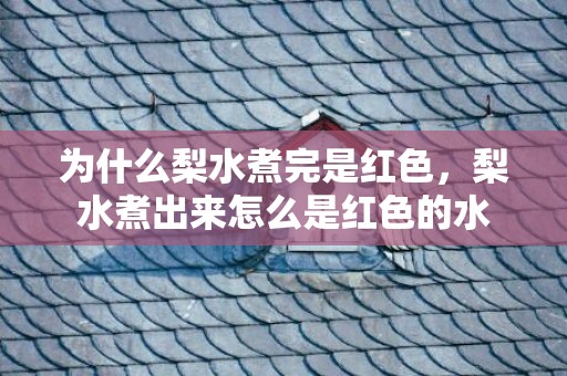 为什么梨水煮完是红色，梨水煮出来怎么是红色的水