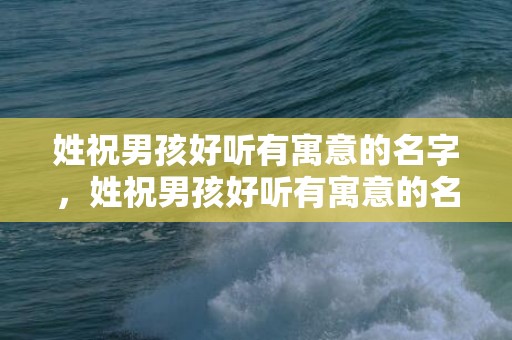 姓祝男孩好听有寓意的名字，姓祝男孩好听有寓意的名字大全