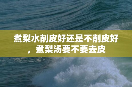 煮梨水削皮好还是不削皮好，煮梨汤要不要去皮