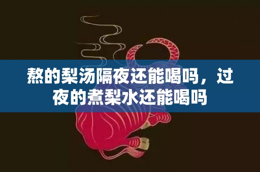 熬的梨汤隔夜还能喝吗，过夜的煮梨水还能喝吗
