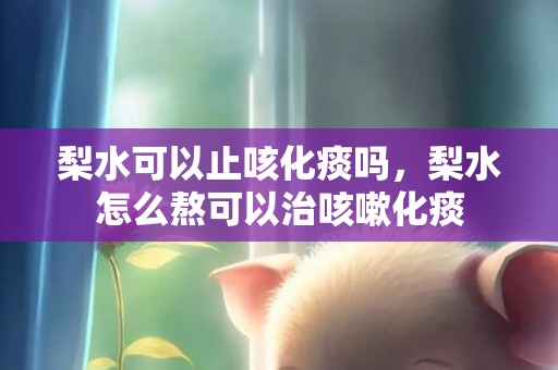 梨水可以止咳化痰吗，梨水怎么熬可以治咳嗽化痰