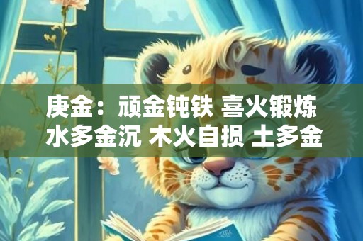 庚金：顽金钝铁 喜火锻炼 水多金沉 木火自损 土多金埋
