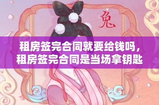 租房签完合同就要给钱吗，租房签完合同是当场拿钥匙吗