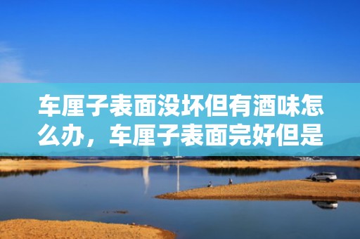 车厘子表面没坏但有酒味怎么办，车厘子表面完好但是有酒味还能吃吗