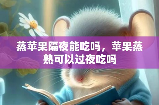 蒸苹果隔夜能吃吗，苹果蒸熟可以过夜吃吗