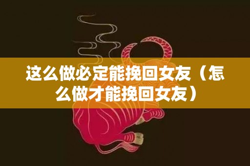 这么做必定能挽回女友（怎么做才能挽回女友）