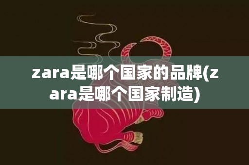 zara是哪个国家的品牌(zara是哪个国家制造)