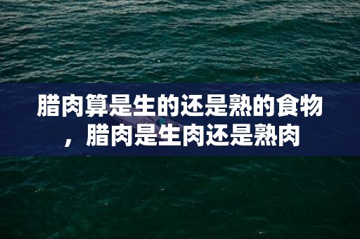 腊肉算是生的还是熟的食物，腊肉是生肉还是熟肉