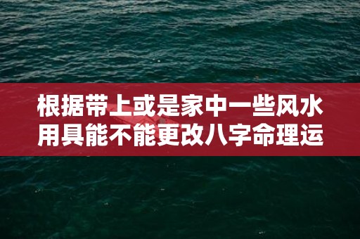 根据带上或是家中一些风水用具能不能更改八字命理运程？