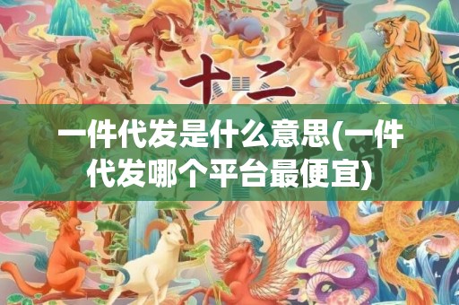 一件代发是什么意思(一件代发哪个平台最便宜)