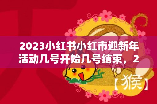 2023小红书小红市迎新年活动几号开始几号结束，2023小红书小红市迎新年活动从哪进入