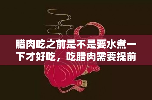 腊肉吃之前是不是要水煮一下才好吃，吃腊肉需要提前煮一下吗