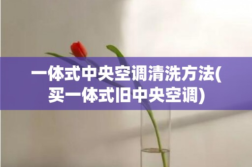 一体式中央空调清洗方法(买一体式旧中央空调)