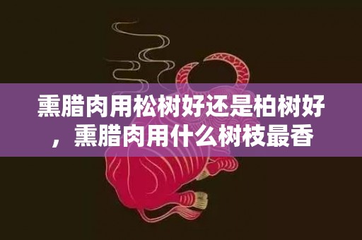 熏腊肉用松树好还是柏树好，熏腊肉用什么树枝最香