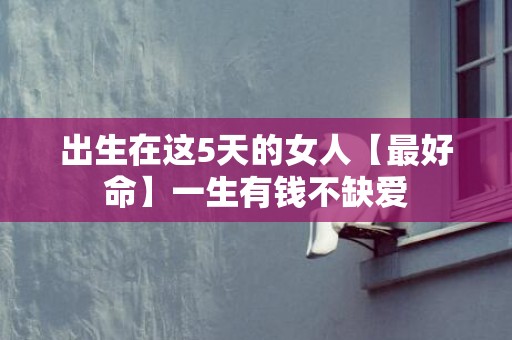 出生在这5天的女人【最好命】一生有钱不缺爱