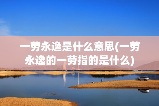 一劳永逸是什么意思(一劳永逸的一劳指的是什么)