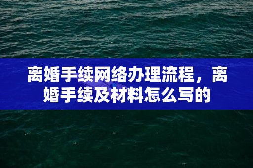 离婚手续网络办理流程，离婚手续及材料怎么写的