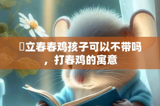 ​立春春鸡孩子可以不带吗，打春鸡的寓意