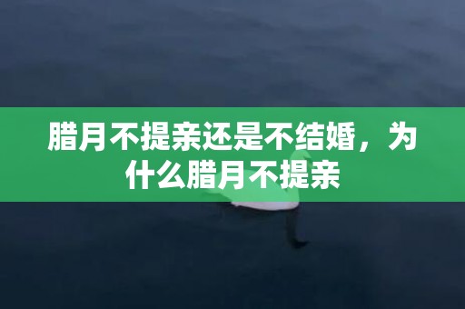 腊月不提亲还是不结婚，为什么腊月不提亲