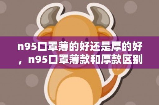 n95口罩薄的好还是厚的好，n95口罩薄款和厚款区别