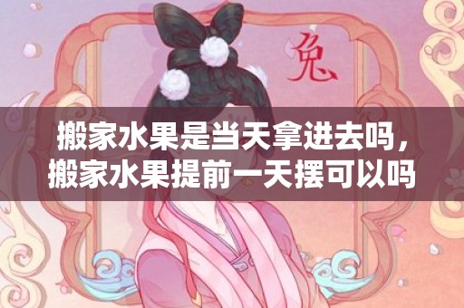 搬家水果是当天拿进去吗，搬家水果提前一天摆可以吗