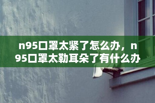 n95口罩太紧了怎么办，n95口罩太勒耳朵了有什么办法吗
