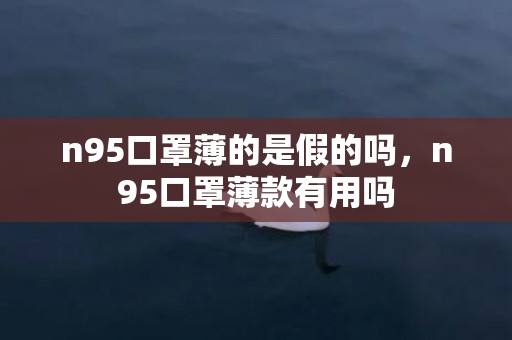 n95口罩薄的是假的吗，n95口罩薄款有用吗