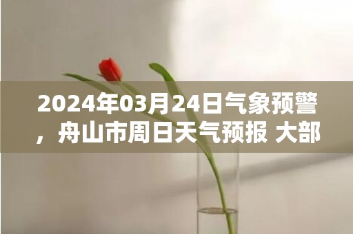 2024年03月24日气象预警，舟山市周日天气预报 大部多云