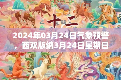 2024年03月24日气象预警，西双版纳3月24日星期日晴最高温度32度