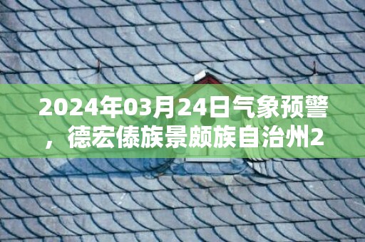 2024年03月24日气象预警，德宏傣族景颇族自治州2024-03-24天气预报 大部阵雨转晴
