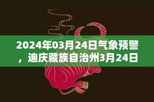 2024年03月24日气象预警，迪庆藏族自治州3月24日多云转阴最高气温15℃