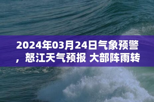 2024年03月24日气象预警，怒江天气预报 大部阵雨转多云