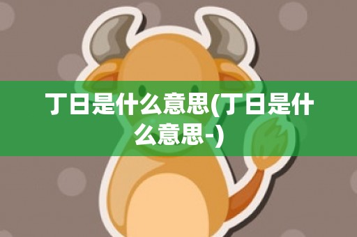 丁日是什么意思(丁日是什么意思-)