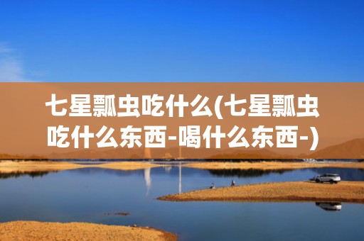 七星瓢虫吃什么(七星瓢虫吃什么东西-喝什么东西-)