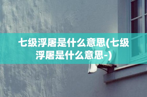 七级浮屠是什么意思(七级浮屠是什么意思-)