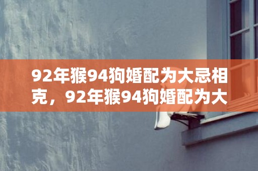 92年猴94狗婚配为大忌相克，92年猴94狗婚配为大忌，猴和狗犯冲吗