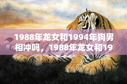 1988年龙女和1994年狗男相冲吗，1988年龙女和1990年马配婚，二人结婚好吗