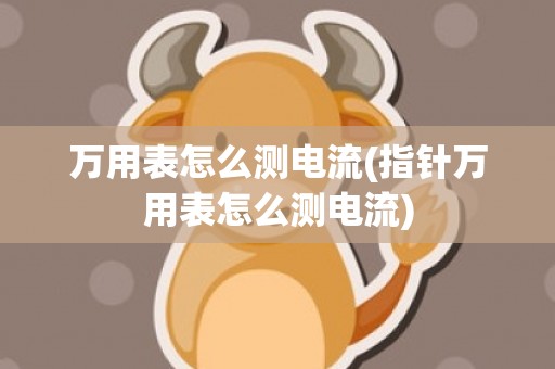 万用表怎么测电流(指针万用表怎么测电流)