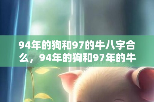 94年的狗和97的牛八字合么，94年的狗和97年的牛婚配合适吗，狗与牛结婚运势怎么样