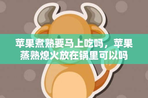 苹果煮熟要马上吃吗，苹果蒸熟熄火放在锅里可以吗