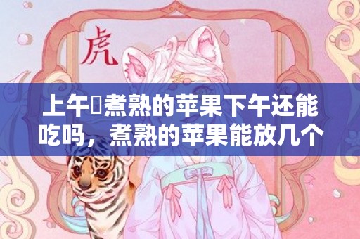 上午​煮熟的苹果下午还能吃吗，煮熟的苹果能放几个小时