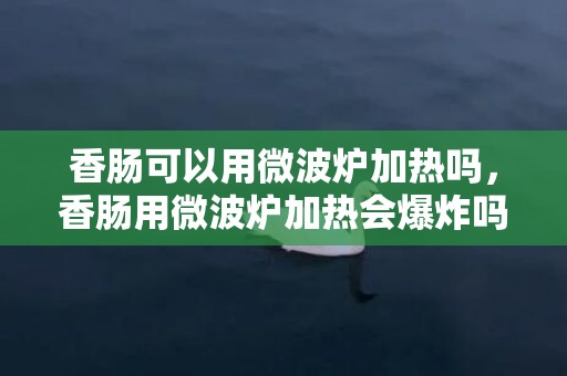 香肠可以用微波炉加热吗，香肠用微波炉加热会爆炸吗