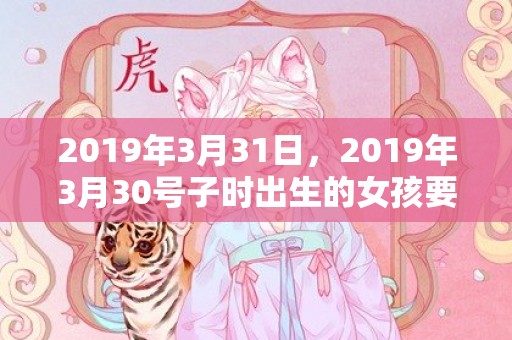 2019年3月31日，2019年3月30号子时出生的女孩要怎么起名字