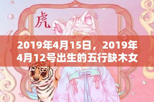2019年4月15日，2019年4月12号出生的五行缺木女宝宝取名注意哪些