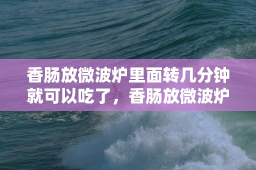 香肠放微波炉里面转几分钟就可以吃了，香肠放微波炉加热多久能熟